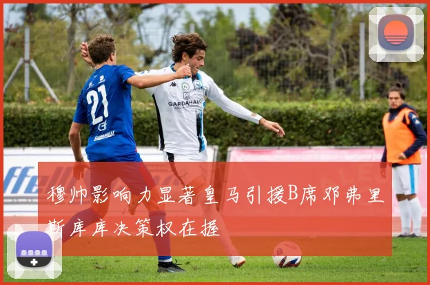 穆帅影响力显著皇马引援B席邓弗里斯库库决策权在握