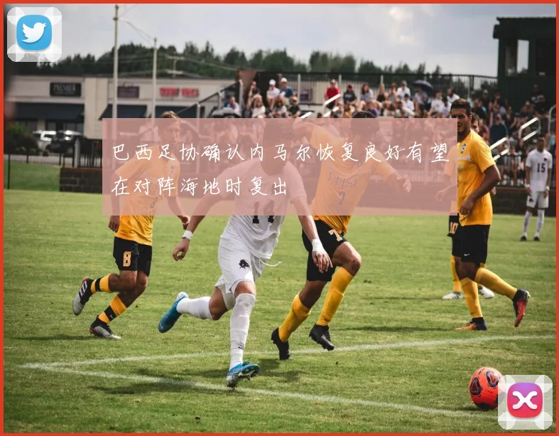 巴西足协确认内马尔恢复良好有望在对阵海地时复出