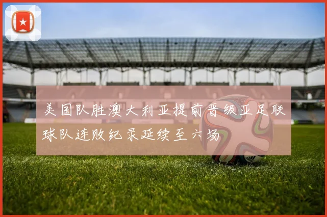 美国队胜澳大利亚提前晋级亚足联球队连败纪录延续至六场
