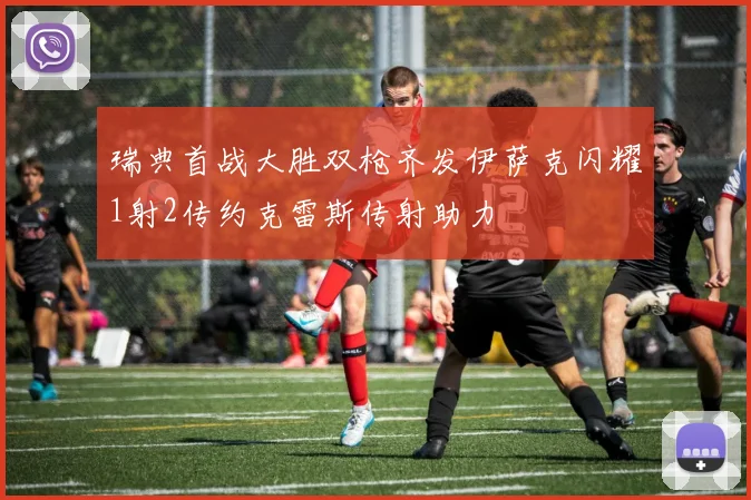 瑞典首战大胜双枪齐发伊萨克闪耀1射2传约克雷斯传射助力