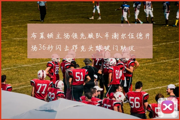 布莱顿主场领先狼队辛谢尔伍德开场36秒闪击邓克头球破门助攻