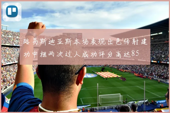 路易斯迪亚斯本场表现出色传射建功中框两次过人成功评分高达85