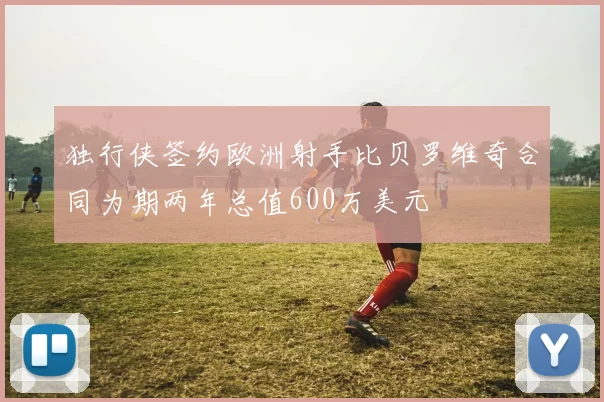 独行侠签约欧洲射手比贝罗维奇合同为期两年总值600万美元