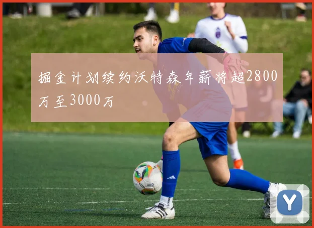 掘金计划续约沃特森年薪将超2800万至3000万