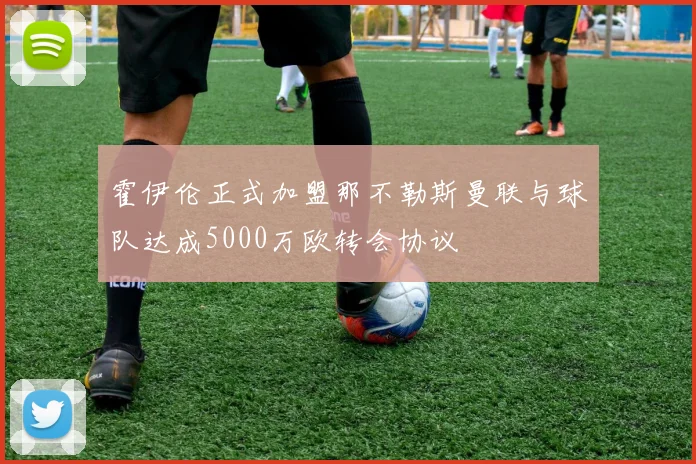 霍伊伦正式加盟那不勒斯曼联与球队达成5000万欧转会协议