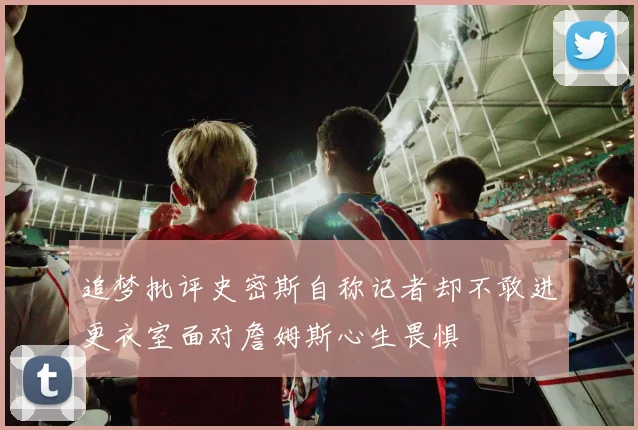 追梦批评史密斯自称记者却不敢进更衣室面对詹姆斯心生畏惧
