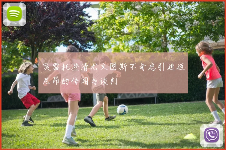 莫雷托澄清尤文图斯不考虑引进迈尼昂的传闻与谈判