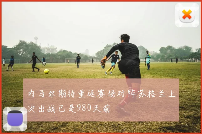 内马尔期待重返赛场对阵苏格兰上次出战已是980天前