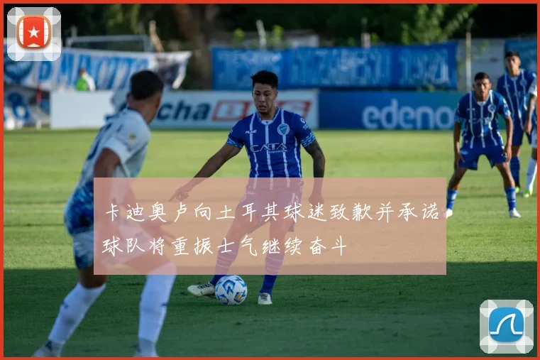 卡迪奥卢向土耳其球迷致歉并承诺球队将重振士气继续奋斗