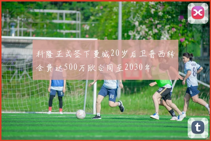 科隆正式签下曼城20岁后卫普西转会费达500万欧合同至2030年