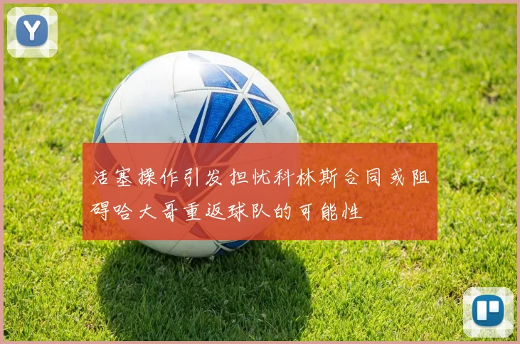 活塞操作引发担忧科林斯合同或阻碍哈大哥重返球队的可能性