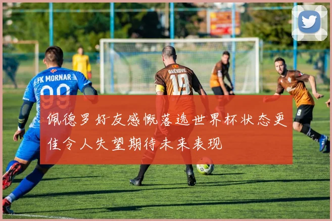 佩德罗好友感慨落选世界杯状态更佳令人失望期待未来表现
