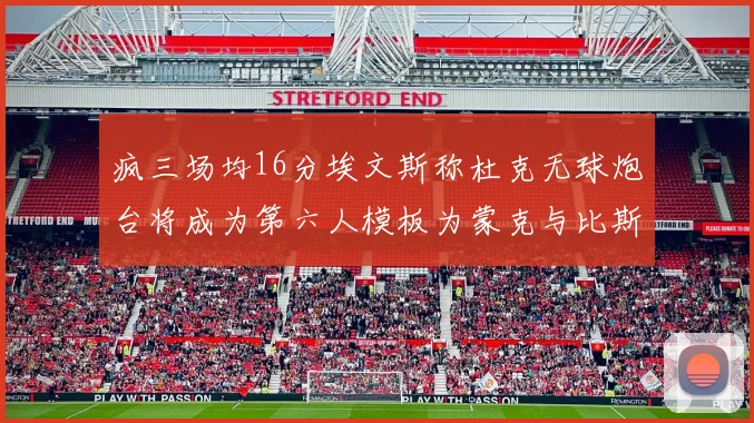 疯三场均16分埃文斯称杜克无球炮台将成为第六人模板为蒙克与比斯利