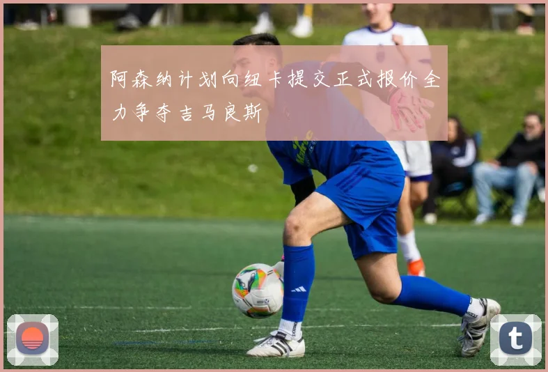 阿森纳计划向纽卡提交正式报价全力争夺吉马良斯