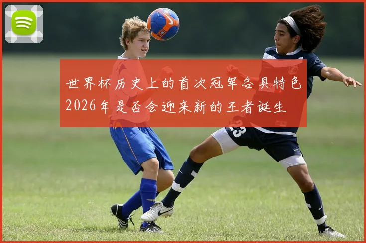 世界杯历史上的首次冠军各具特色2026年是否会迎来新的王者诞生