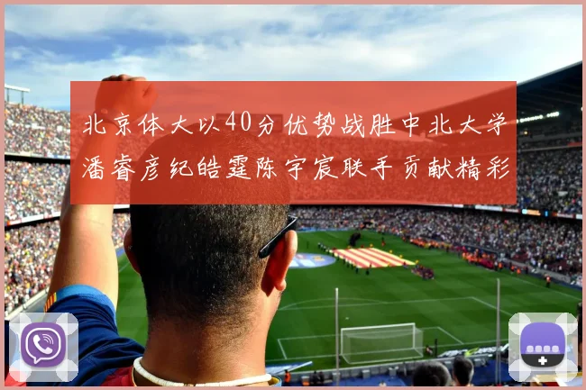 北京体大以40分优势战胜中北大学潘睿彦纪皓霆陈宇宸联手贡献精彩表现