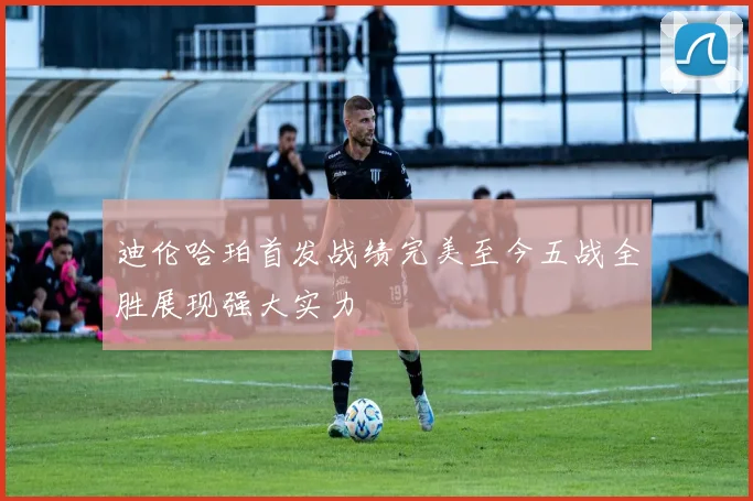 迪伦哈珀首发战绩完美至今五战全胜展现强大实力