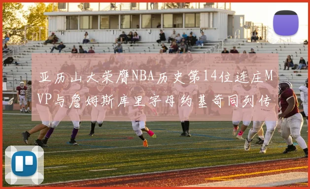 亚历山大荣膺NBA历史第14位连庄MVP与詹姆斯库里字母约基奇同列传奇行列