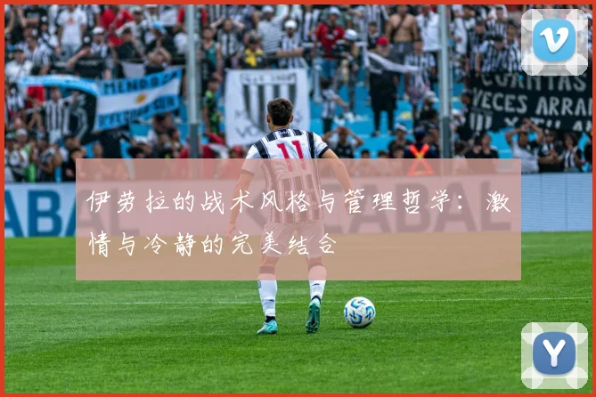 伊劳拉的战术风格与管理哲学：激情与冷静的完美结合