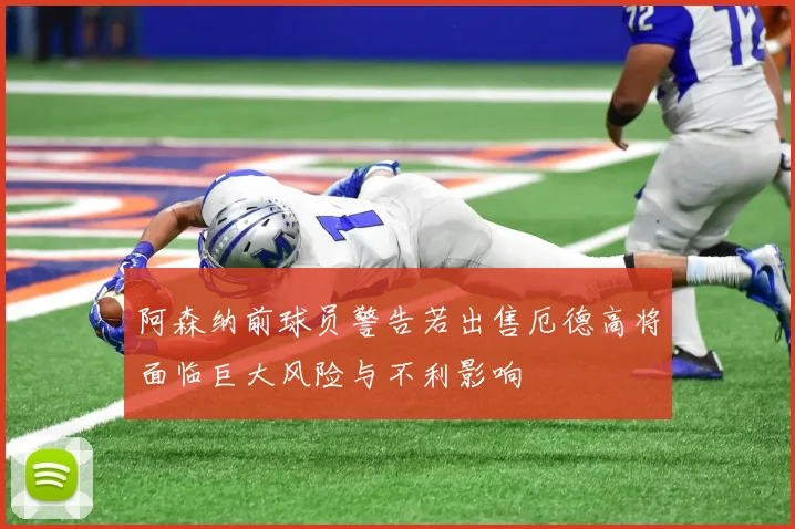 阿森纳前球员警告若出售厄德高将面临巨大风险与不利影响