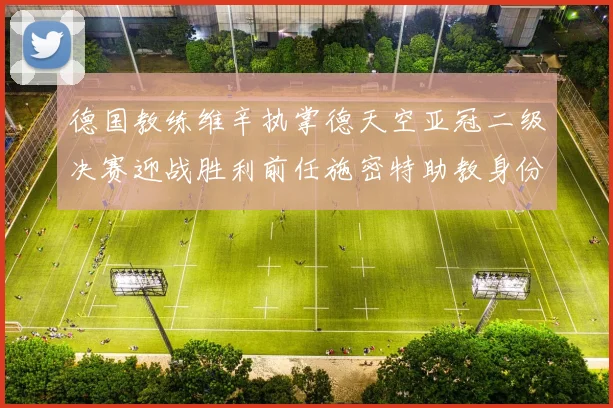 德国教练维辛执掌德天空亚冠二级决赛迎战胜利前任施密特助教身份引关注