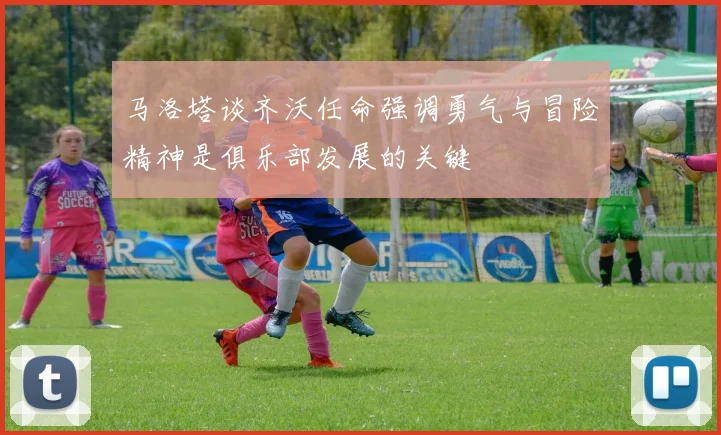 马洛塔谈齐沃任命强调勇气与冒险精神是俱乐部发展的关键