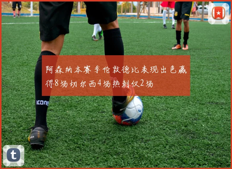 阿森纳本赛季伦敦德比表现出色赢得8场切尔西4场热刺仅2场