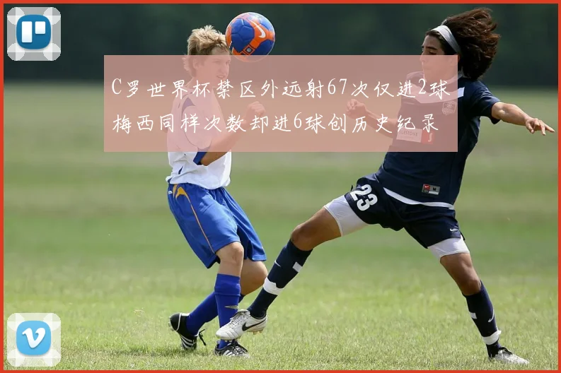 C罗世界杯禁区外远射67次仅进2球梅西同样次数却进6球创历史纪录